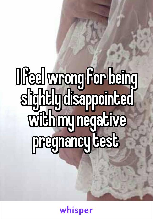 I feel wrong for being slightly disappointed with my negative pregnancy test 
