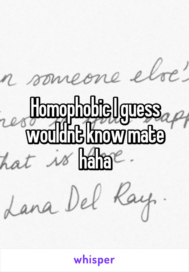 Homophobic I guess wouldnt know mate haha