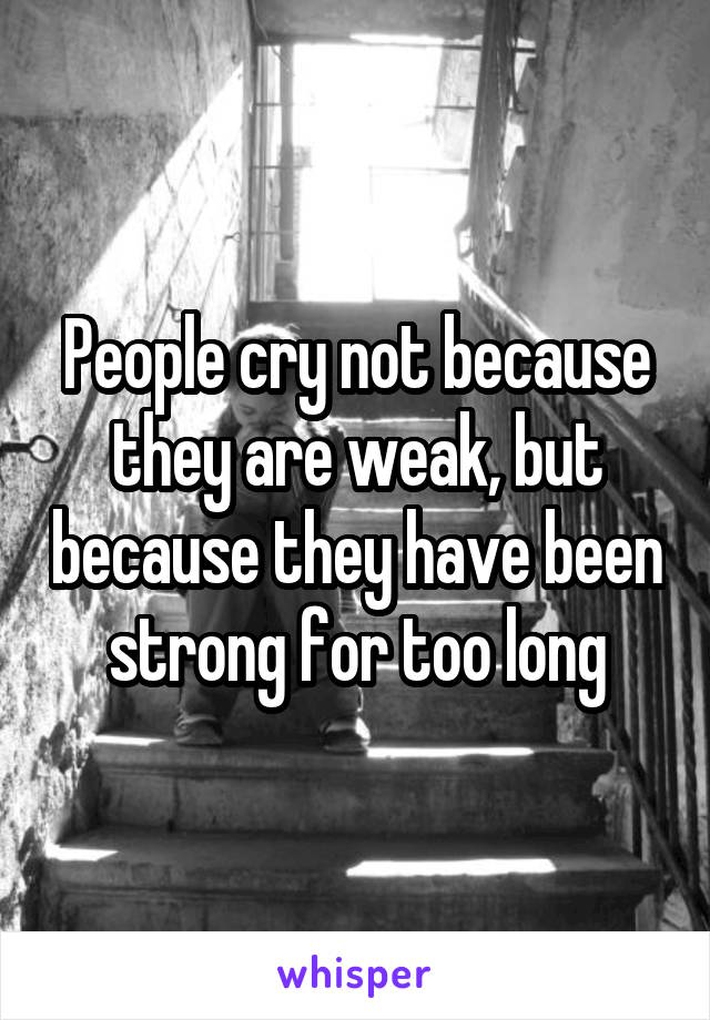 People cry not because they are weak, but because they have been strong for too long