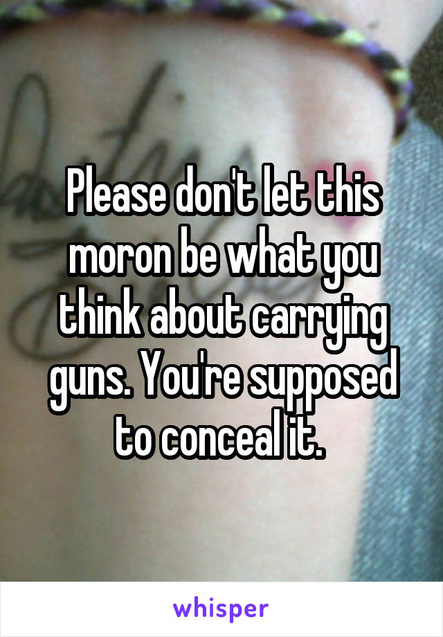 Please don't let this moron be what you think about carrying guns. You're supposed to conceal it. 