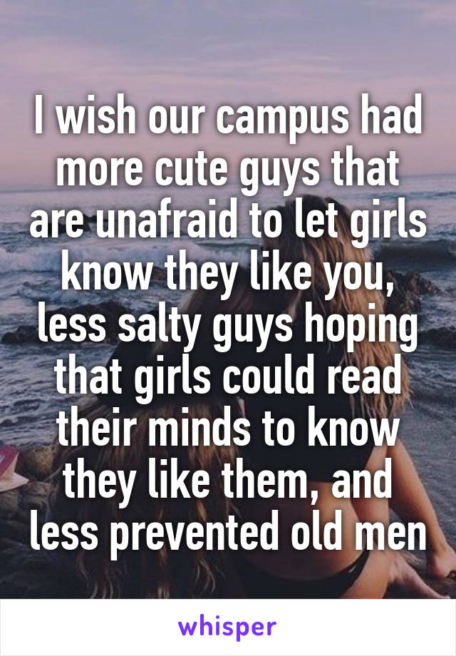 I wish our campus had more cute guys that are unafraid to let girls know they like you, less salty guys hoping that girls could read their minds to know they like them, and less prevented old men