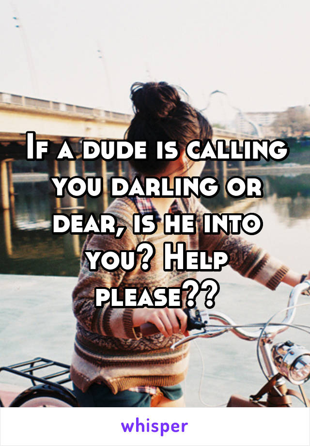 If a dude is calling you darling or dear, is he into you? Help please??