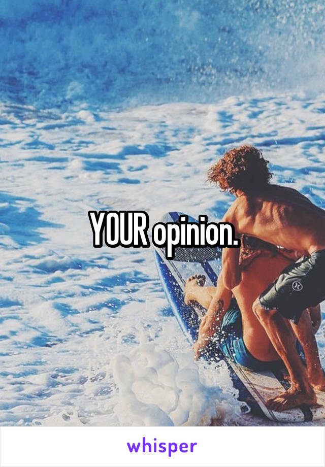 YOUR opinion.