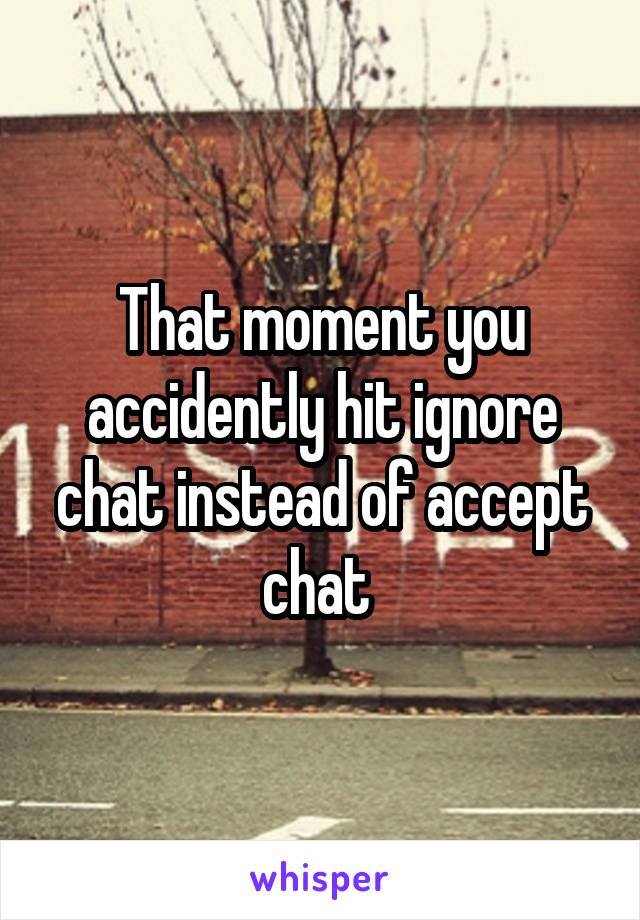 That moment you accidently hit ignore chat instead of accept chat 