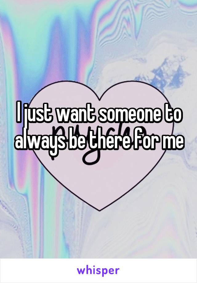 I just want someone to always be there for me 