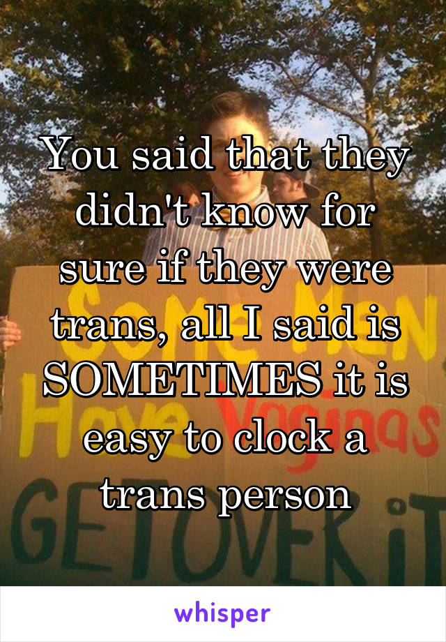 You said that they didn't know for sure if they were trans, all I said is SOMETIMES it is easy to clock a trans person