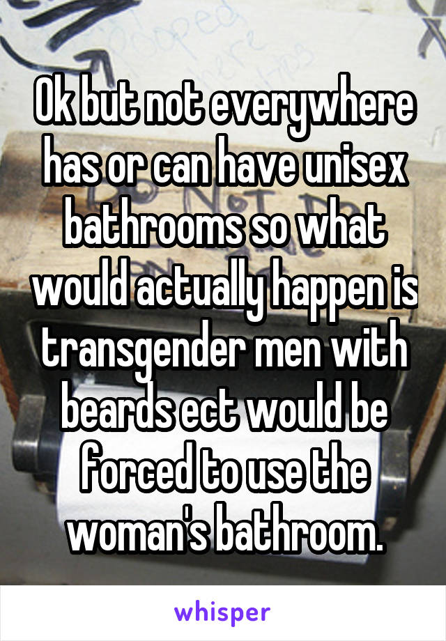 Ok but not everywhere has or can have unisex bathrooms so what would actually happen is transgender men with beards ect would be forced to use the woman's bathroom.