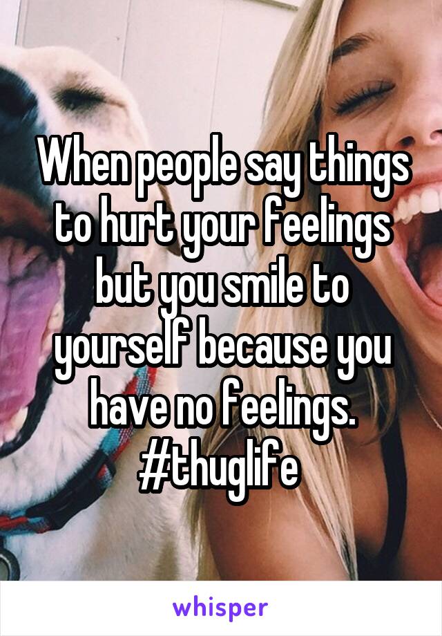 When people say things to hurt your feelings but you smile to yourself because you have no feelings. #thuglife 