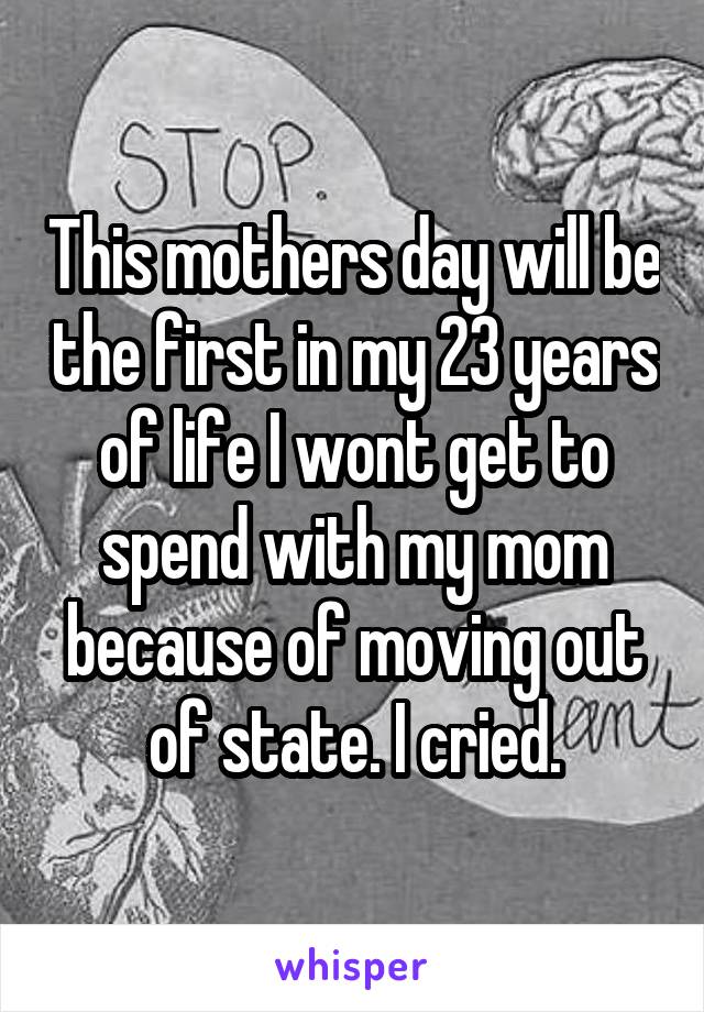 This mothers day will be the first in my 23 years of life I wont get to spend with my mom because of moving out of state. I cried.