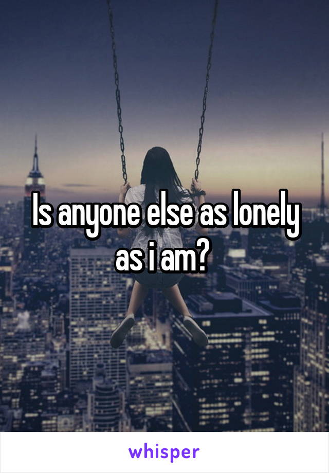 Is anyone else as lonely as i am? 