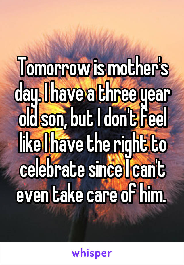 Tomorrow is mother's day. I have a three year old son, but I don't feel like I have the right to celebrate since I can't even take care of him. 
