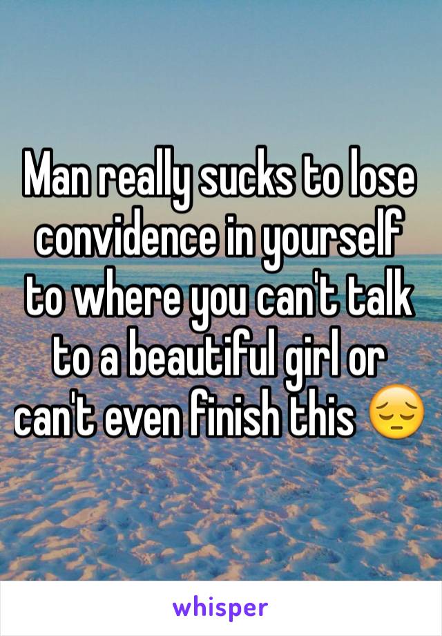 Man really sucks to lose convidence in yourself to where you can't talk to a beautiful girl or can't even finish this 😔