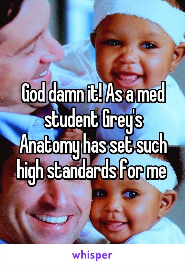 God damn it! As a med student Grey's Anatomy has set such high standards for me 