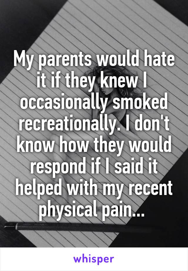 My parents would hate it if they knew I  occasionally smoked recreationally. I don't know how they would respond if I said it helped with my recent physical pain... 