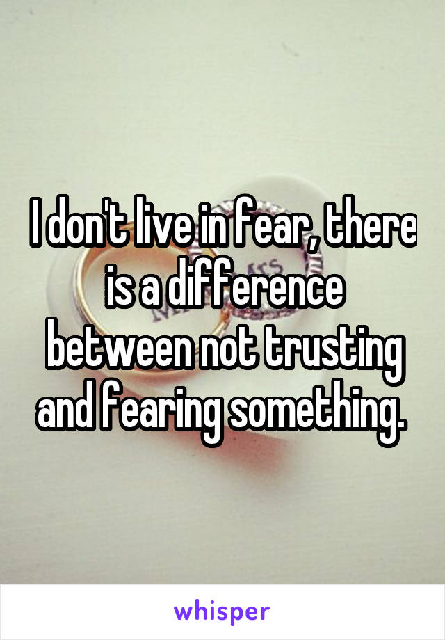 I don't live in fear, there is a difference between not trusting and fearing something. 