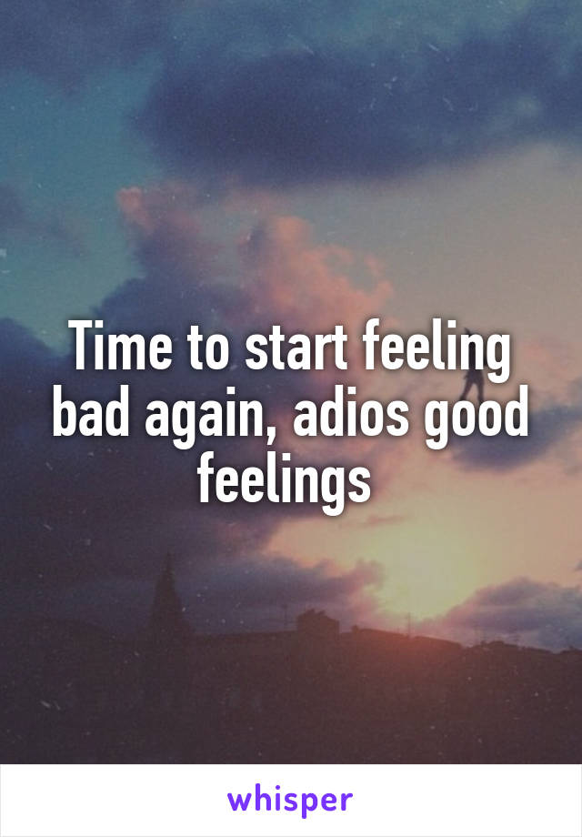 Time to start feeling bad again, adios good feelings 