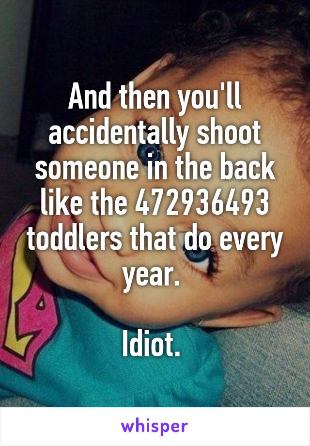 And then you'll accidentally shoot someone in the back like the 472936493 toddlers that do every year. 

Idiot. 