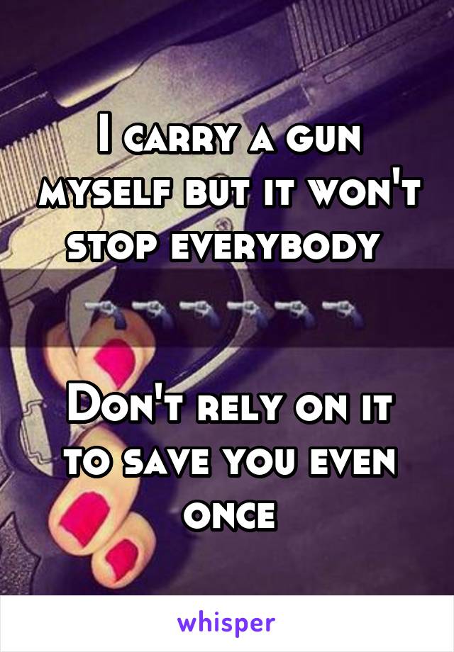 I carry a gun myself but it won't stop everybody 


Don't rely on it to save you even once