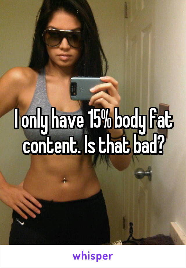 I only have 15% body fat content. Is that bad?