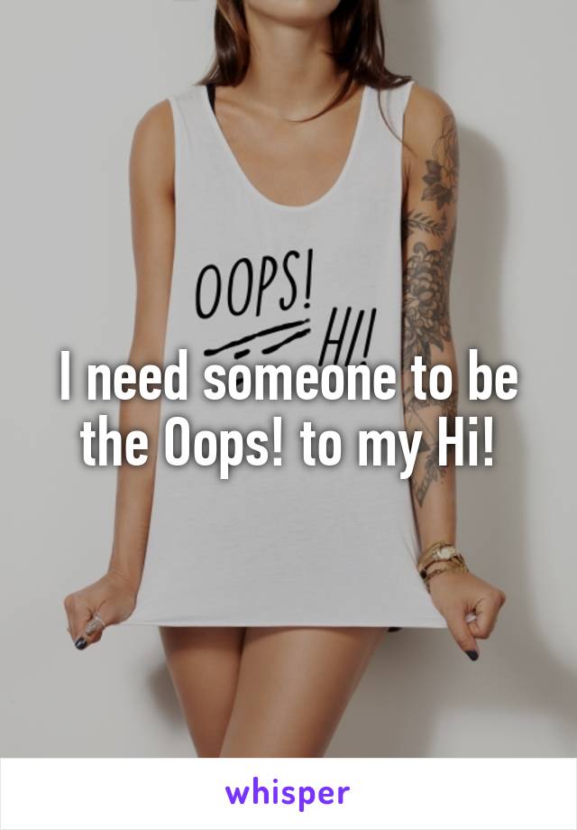 I need someone to be the Oops! to my Hi!