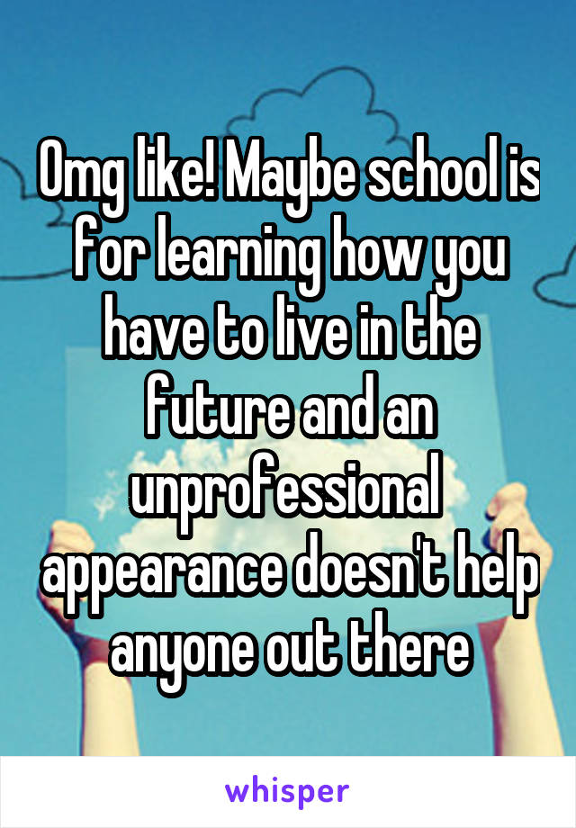 Omg like! Maybe school is for learning how you have to live in the future and an unprofessional  appearance doesn't help anyone out there