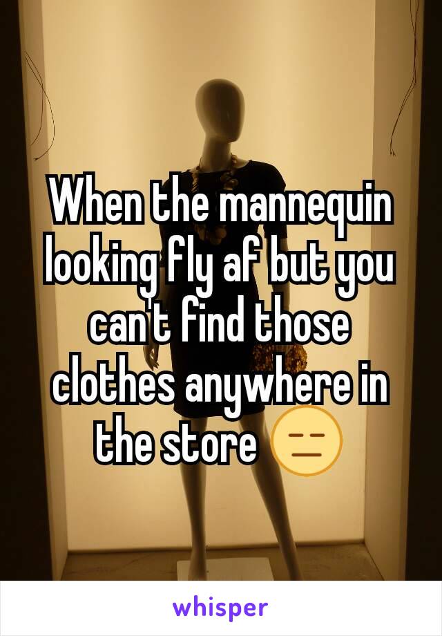 When the mannequin looking fly af but you can't find those clothes anywhere in the store 😑