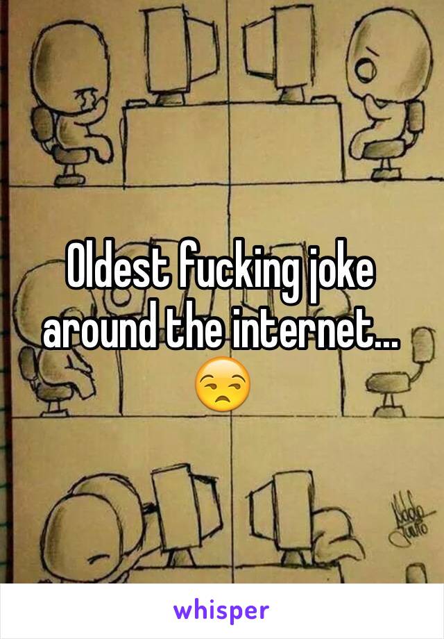 Oldest fucking joke around the internet... 😒