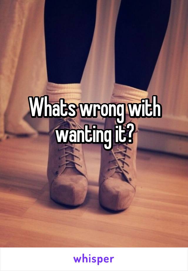 Whats wrong with wanting it?
