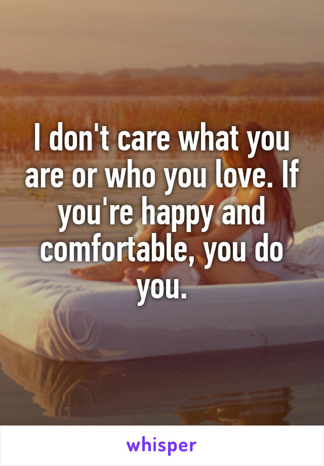 I don't care what you are or who you love. If you're happy and comfortable, you do you.
