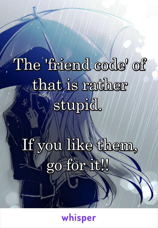 The 'friend code' of that is rather stupid. 

If you like them, go for it!! 