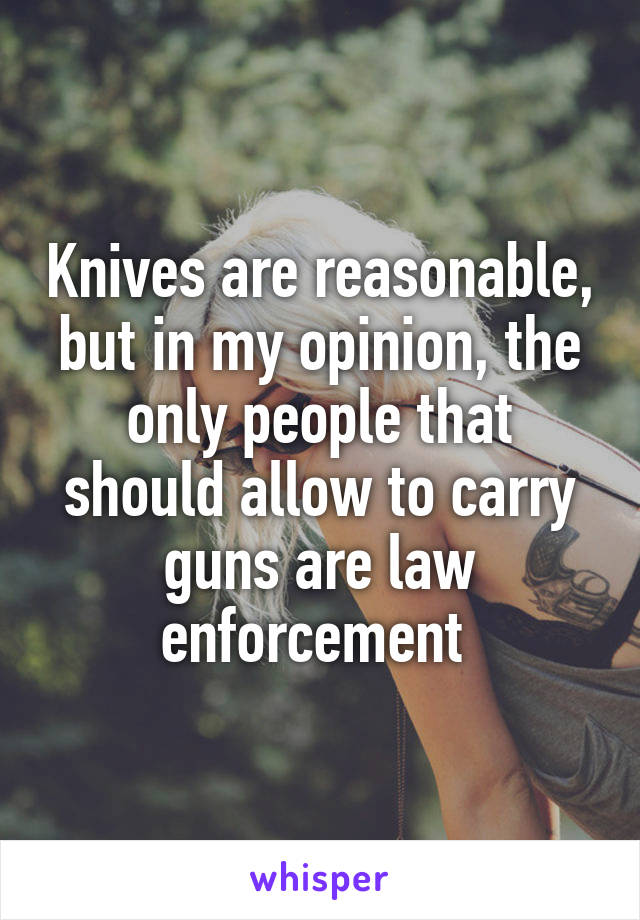 Knives are reasonable, but in my opinion, the only people that should allow to carry guns are law enforcement 