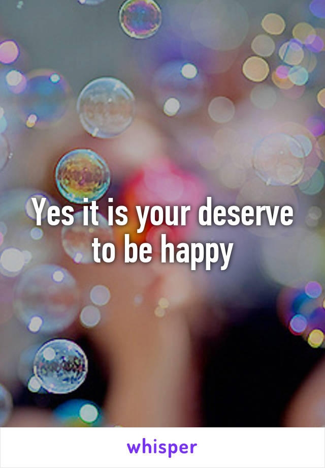 Yes it is your deserve to be happy