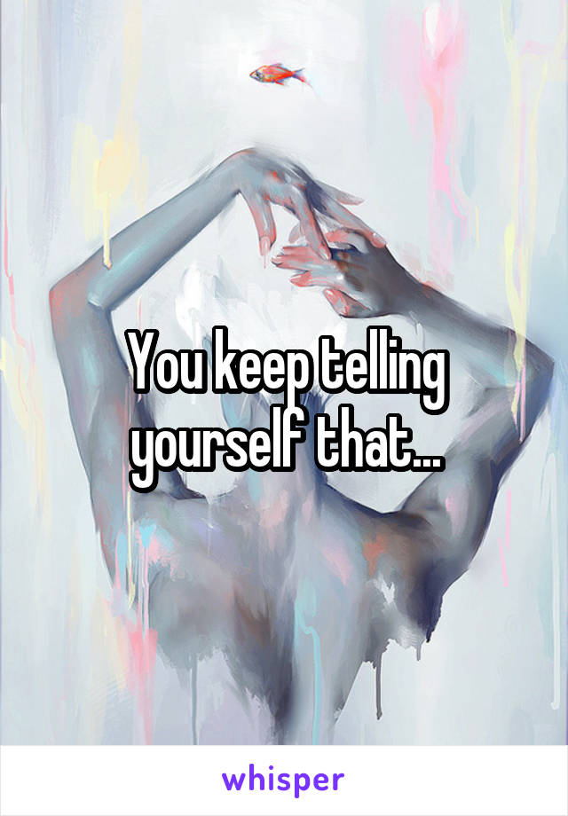 You keep telling yourself that...