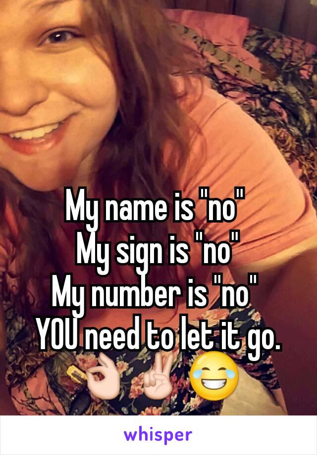 My name is "no" 
My sign is "no"
My number is "no" 
YOU need to let it go.  👌✌😂