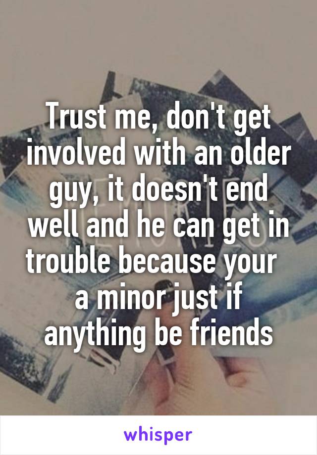 Trust me, don't get involved with an older guy, it doesn't end well and he can get in trouble because your   a minor just if anything be friends