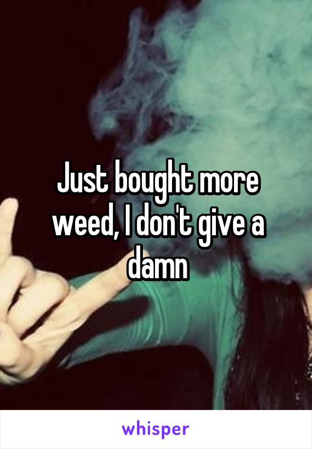 Just bought more weed, I don't give a damn