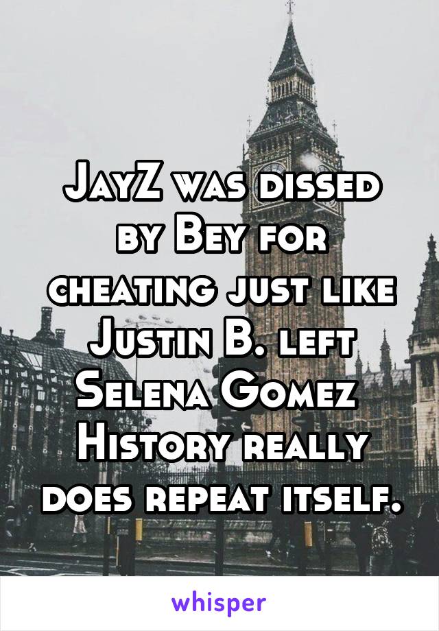 

JayZ was dissed by Bey for cheating just like Justin B. left Selena Gomez 
History really does repeat itself.
