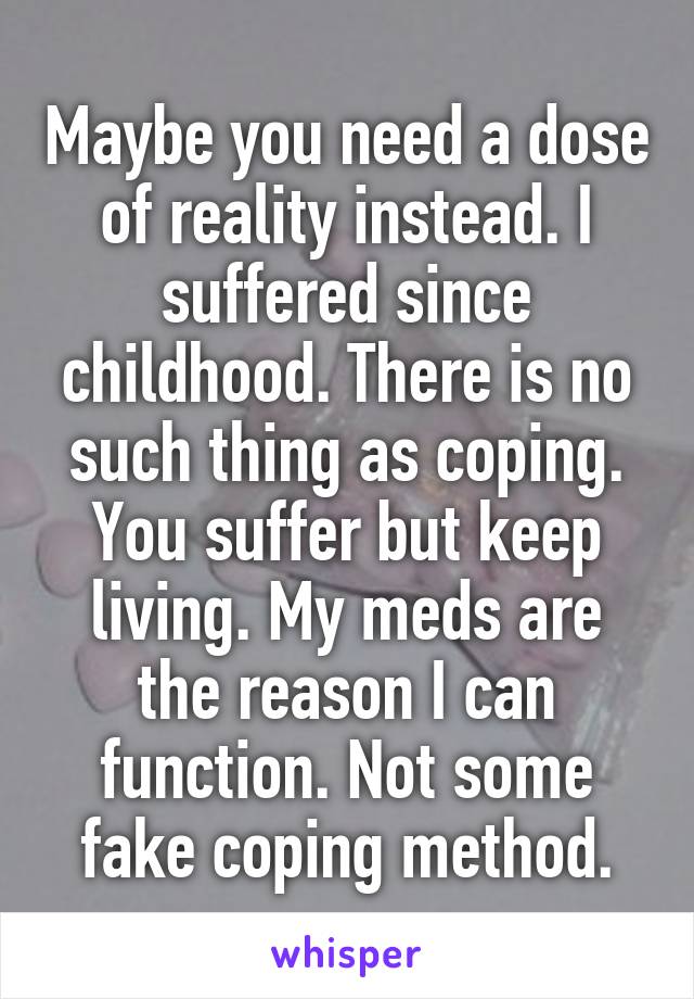 Maybe you need a dose of reality instead. I suffered since childhood. There is no such thing as coping. You suffer but keep living. My meds are the reason I can function. Not some fake coping method.