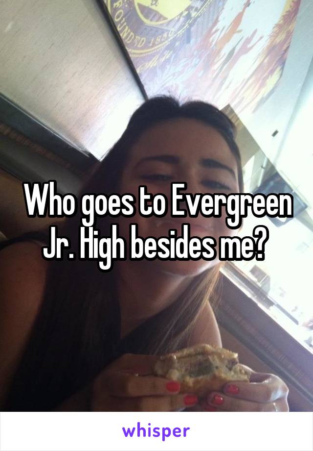 Who goes to Evergreen Jr. High besides me? 