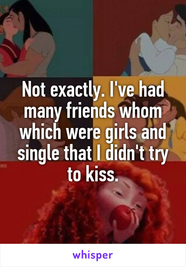 Not exactly. I've had many friends whom which were girls and single that I didn't try to kiss.