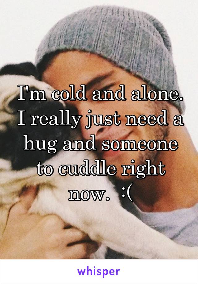 I'm cold and alone. I really just need a hug and someone to cuddle right now.  :(