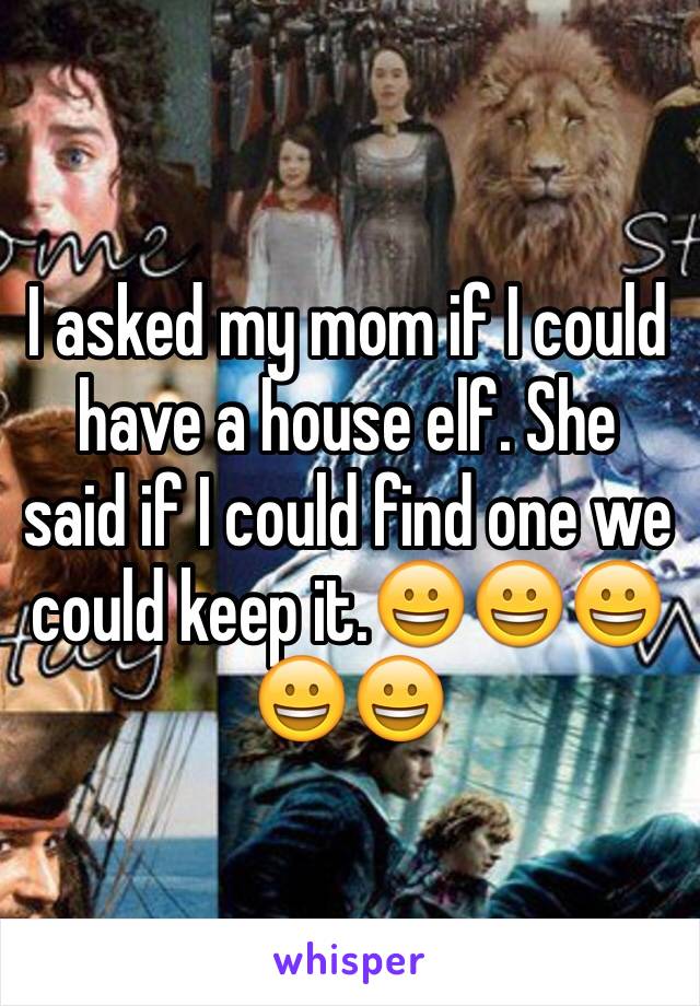 I asked my mom if I could have a house elf. She said if I could find one we could keep it.😀😀😀😀😀