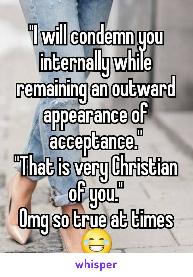 "I will condemn you internally while remaining an outward appearance of acceptance."
"That is very Christian of you."
Omg so true at times 😂
