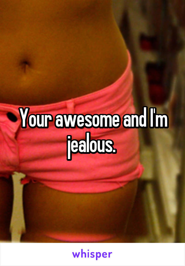 Your awesome and I'm jealous. 