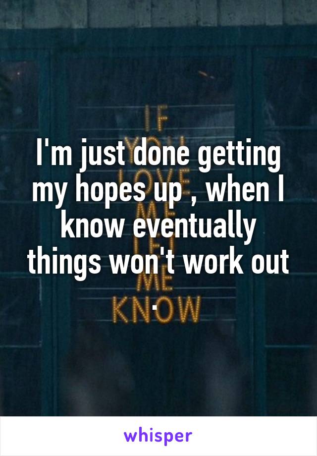 I'm just done getting my hopes up , when I know eventually things won't work out . 