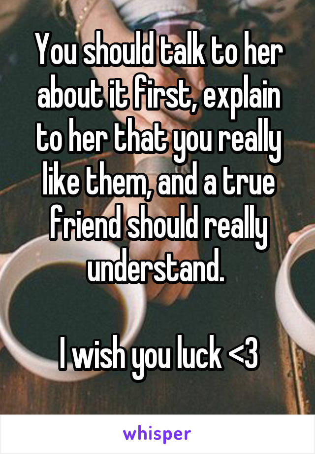 You should talk to her about it first, explain to her that you really like them, and a true friend should really understand. 

I wish you luck <3
