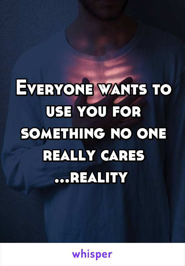 Everyone wants to use you for something no one really cares ...reality 