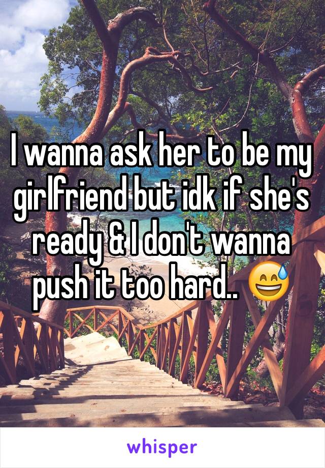 I wanna ask her to be my girlfriend but idk if she's ready & I don't wanna push it too hard.. 😅