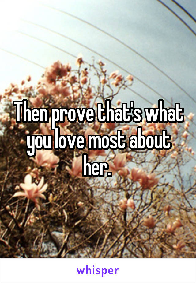 Then prove that's what you love most about her. 