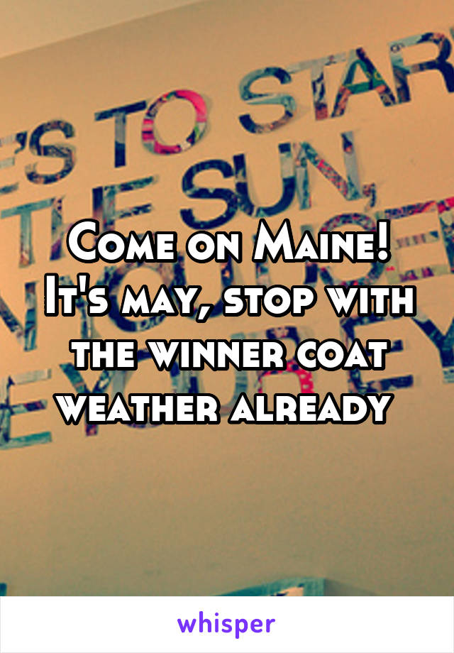 Come on Maine! It's may, stop with the winner coat weather already 